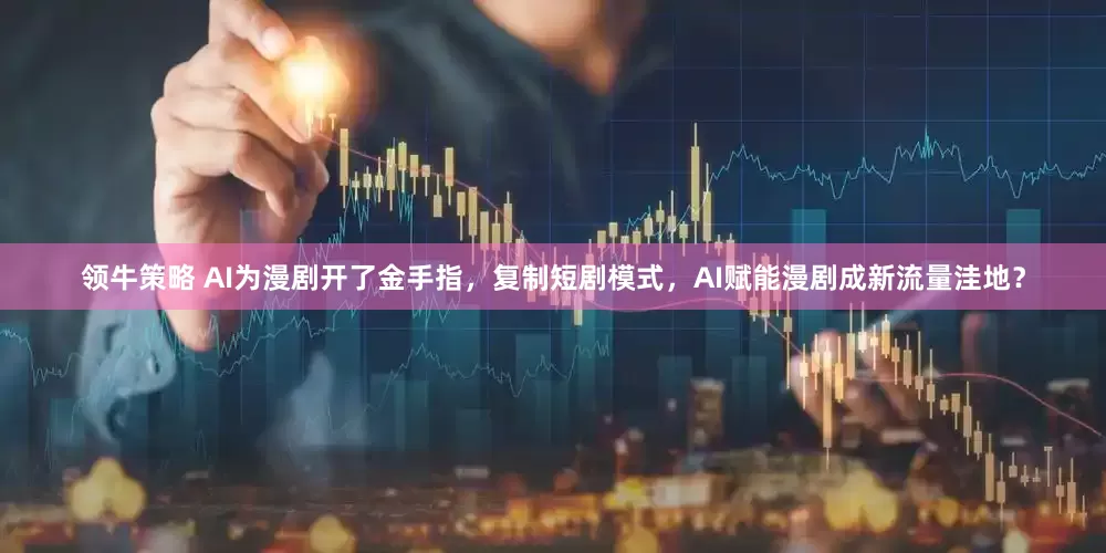 领牛策略 AI为漫剧开了金手指，复制短剧模式，AI赋能漫剧成新流量洼地？