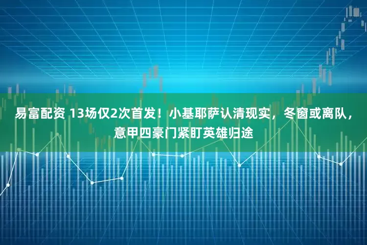易富配资 13场仅2次首发！小基耶萨认清现实，冬窗或离队，意甲四豪门紧盯英雄归途