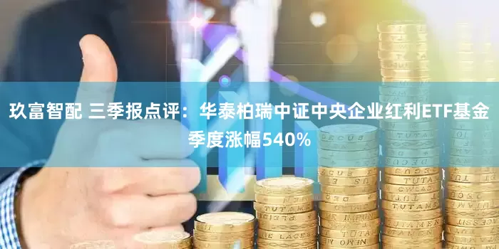 玖富智配 三季报点评:华泰柏瑞中证中央企业红利ETF基金季度涨幅540%
